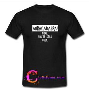 abracadabra nope you’re still ugly T-shirt