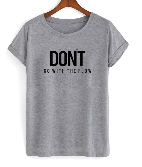 Don't Go With The Flow tshirt