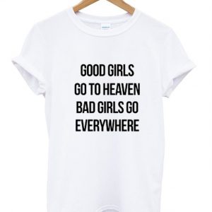 Good girls go to heaven bad girls go everywhere T-shirt