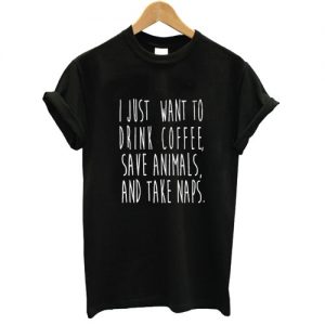 I just Want to Drink Coffee save animals and take naps T shirt