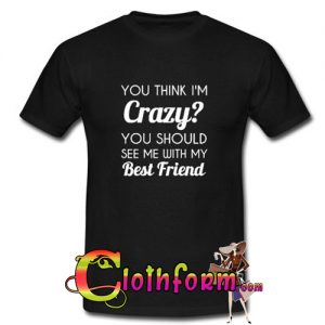 You Think I’m Crazy T-shirt