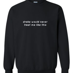 drake would never treatme like this sweatshirt