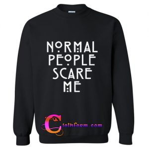 normal people scare me sweatshirt