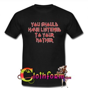 you shoula have listenea to your mother T-shirt