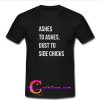 Ashes to Ashes Dust To Side Chicks T-Shirt