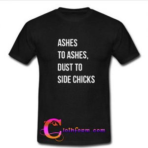 Ashes to Ashes Dust To Side Chicks T-Shirt