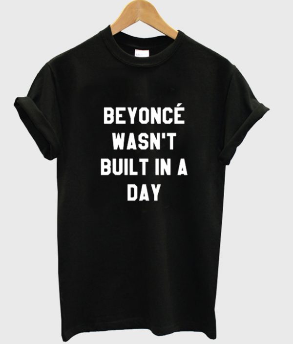Beyoncé Wasn’t Built in a Day T-shirt