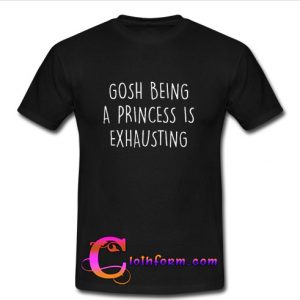 Gosh Being A Princess Is Exhausting T-shirt