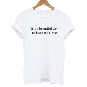 It's A Beautiful Day To Leave Me Alone T-shirt