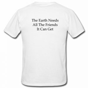 The Earth Needs All The friends It Can Get T-Shirt Back