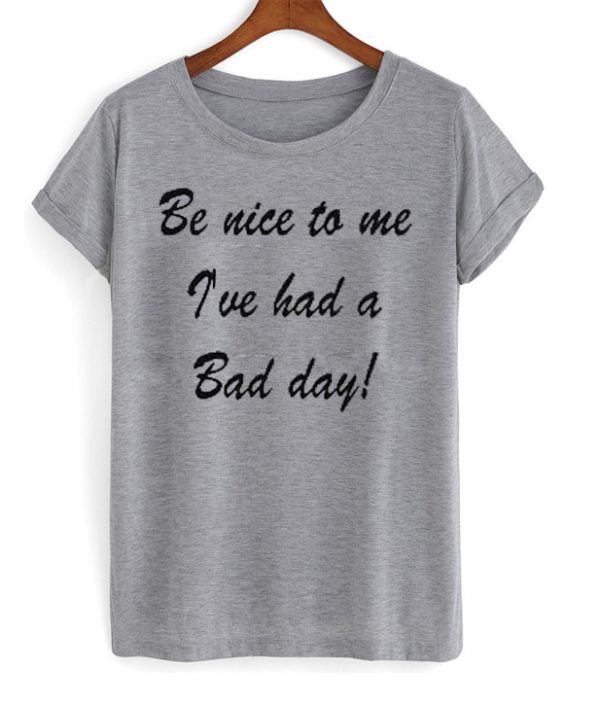 Be Nice To Me I've Had a Bad Day T-shirt