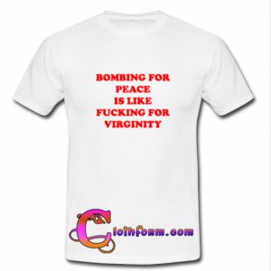 Bombing For Peace Is Like Fucking For Virginity T-Shirt