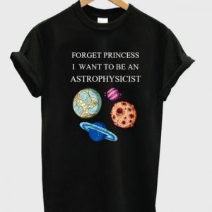 Forget Princess I Want To Be An Astrophysicist T-shirt