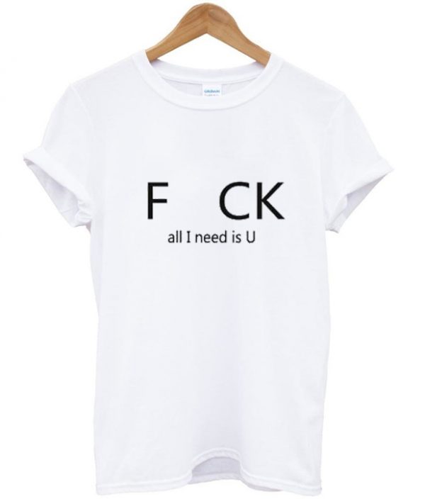 Fuck All I Need Is U T-Shirt