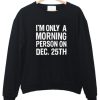 I'm Only a morning person on dec 25th sweatshirt