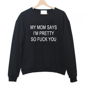 My mom says i'm pretty so fuck you Sweatshirt