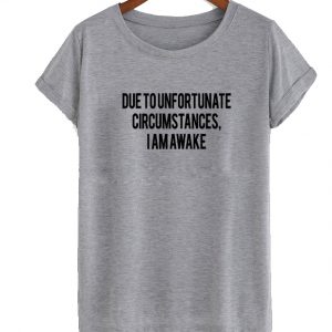 due to unfortunate circumstances i am awake t shirt