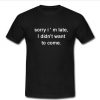 sorry i ' m late i didn't want to come T-shirt