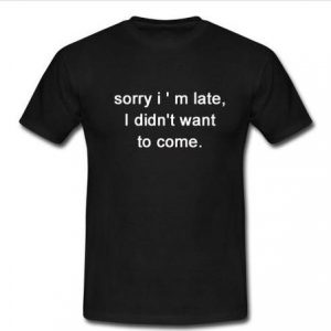 sorry i ' m late i didn't want to come T-shirt