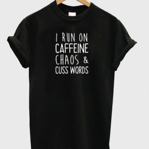 I Run On Caffeine Chaos and Cuss Words T-Shirt