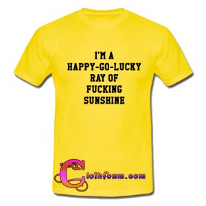 I’m A Happy Go Lucky Ray Of Fucking Sunshine T Shirt