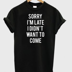 Sorry i'am late i didn't want to come T-shirt