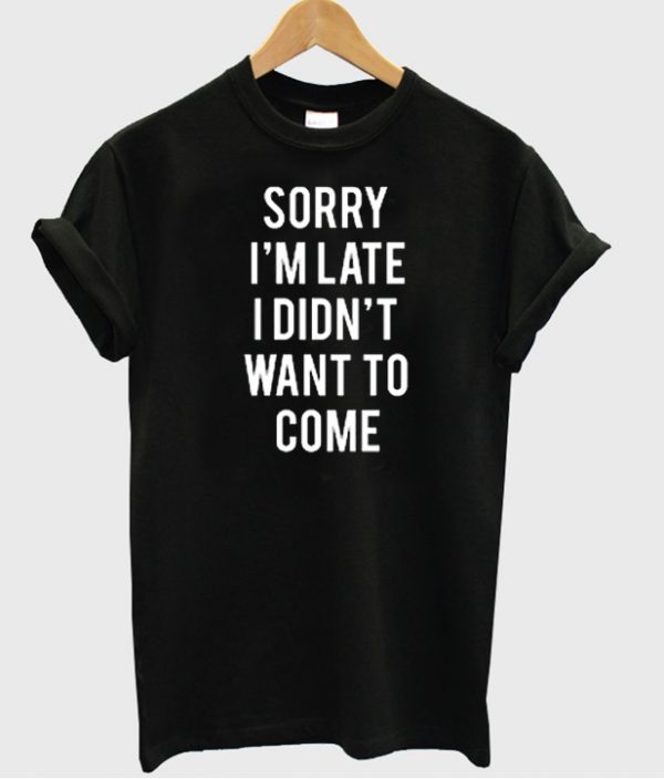 Sorry i'am late i didn't want to come T-shirt