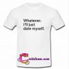 whatever i'll just date myself T-shirt