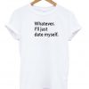 whatever ill just date myself T-shirt