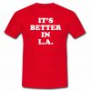 It's better in L.A. t shirt