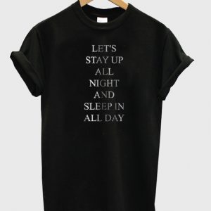Let's Stay Up All Night and Sleep In All Day T-shirt