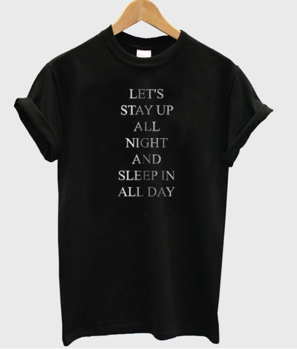 Let's Stay Up All Night and Sleep In All Day T-shirt