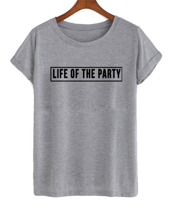 Life of the party t shirt