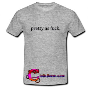Pretty as fuck T shirt
