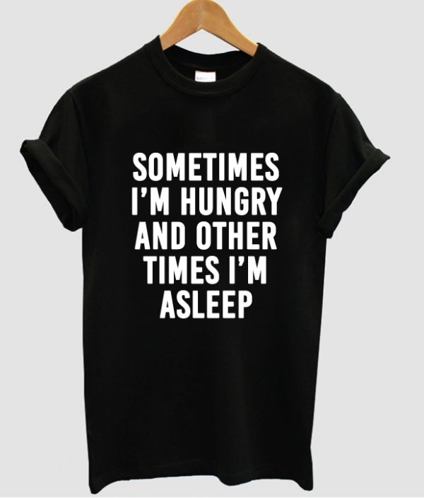 Sometimes I'm hungry and other times I'm asleep t shirt