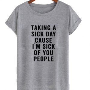 Taking A Sick Day Cause I'm Sick Of You People T-Shirt