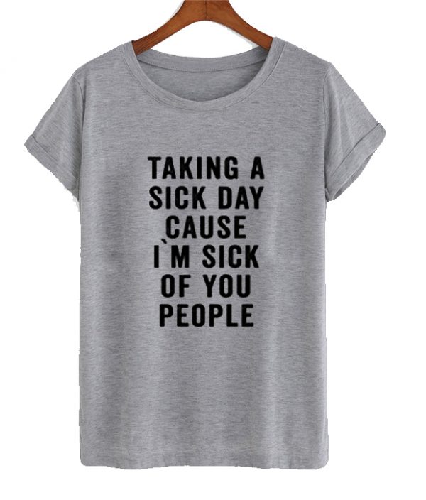 Taking A Sick Day Cause I'm Sick Of You People T-Shirt