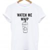 Watch me whip t shirt