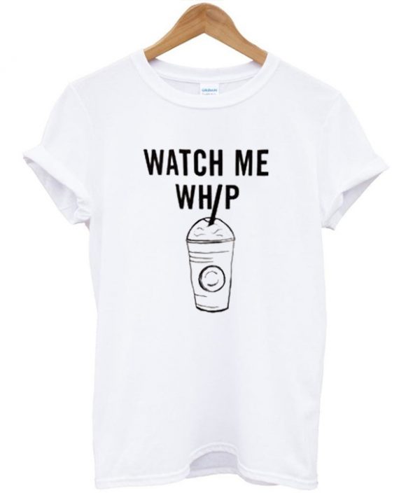 Watch me whip t shirt