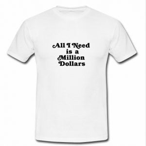 All I Need Is A Million Dollars T shirt