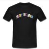 Dont Be Mad T shirt