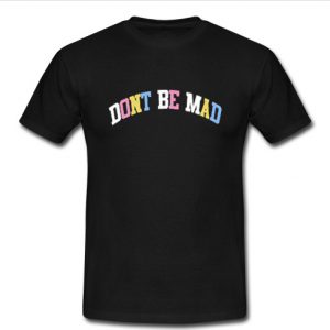 Dont Be Mad T shirt