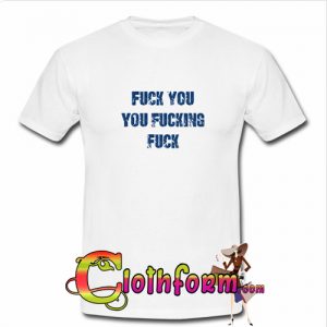 Fuck You You Fucking Fuck T shirt