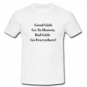 Good Girls Go To Heaven Bad Girls Go Everywhere T Shirt