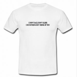 I Don't Eat I Don't Sleep I Do Nothing But Think of You t shirt