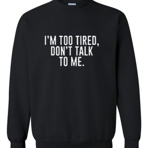 I'm Too Tired Don't Talk To Me Sweatshirt