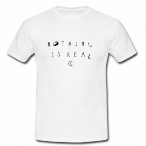 Nothing is real t shirt