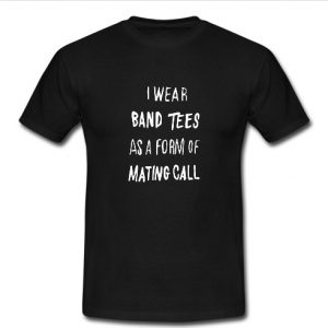 i wear band tees as a form of mating call t shirt