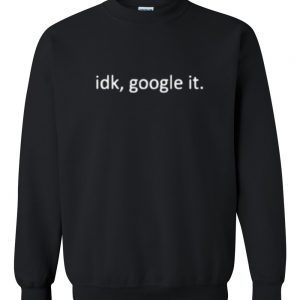 idk google it sweatshirt