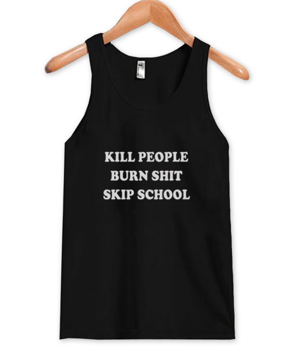 kill people burn shit skip school tanktop